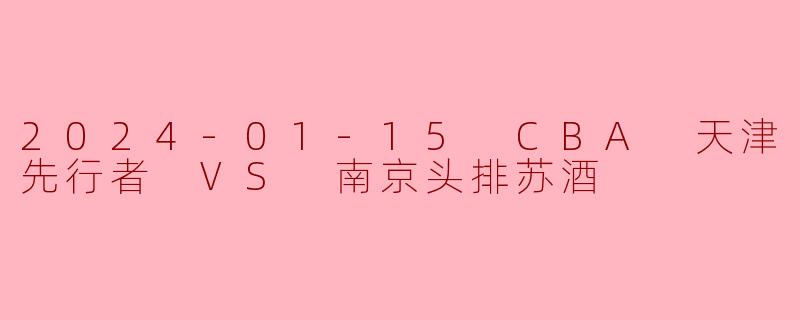 2024-01-15 CBA 天津先行者 VS 南京头排苏酒